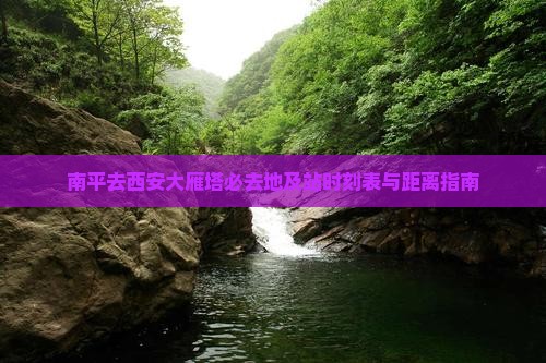 南平去西安大雁塔必去地及站时刻表与距离指南
