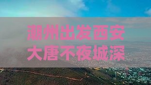 潮州出发西安大唐不夜城深度旅游攻略