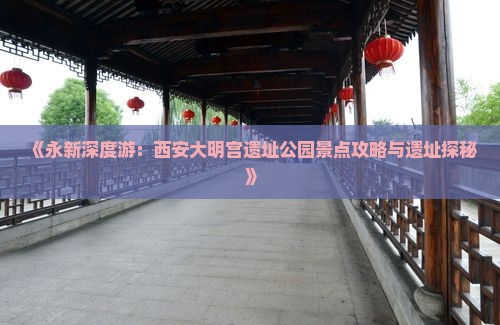 《永新深度游：西安大明宫遗址公园景点攻略与遗址探秘》