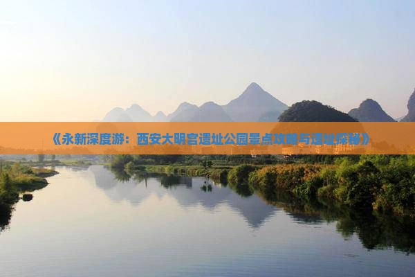 《永新深度游：西安大明宫遗址公园景点攻略与遗址探秘》