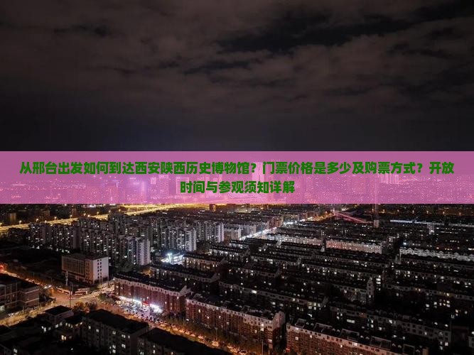 从邢台出发如何到达西安陕西历史博物馆？门票价格是多少及购票方式？开放时间与参观须知详解