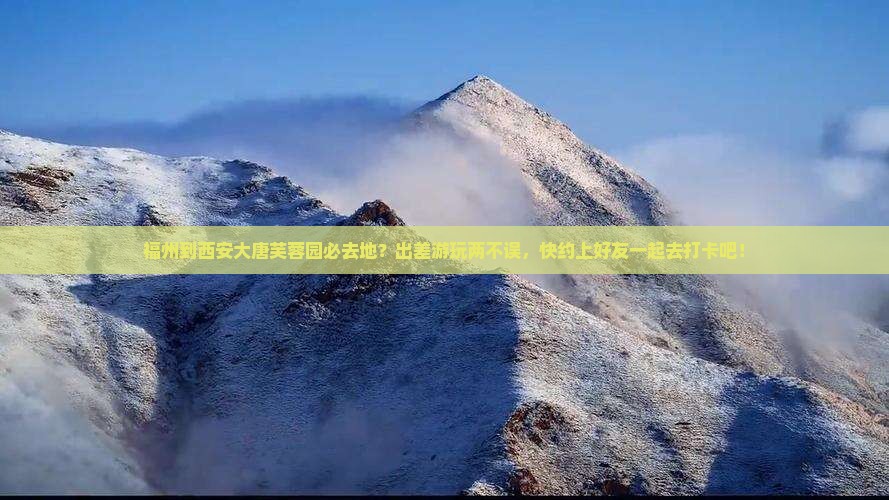 福州到西安大唐芙蓉园必去地？出差游玩两不误，快约上好友一起去打卡吧！