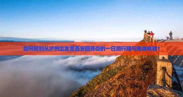 如何规划从泸州出发至西安回民街的一日游行程与美食体验？