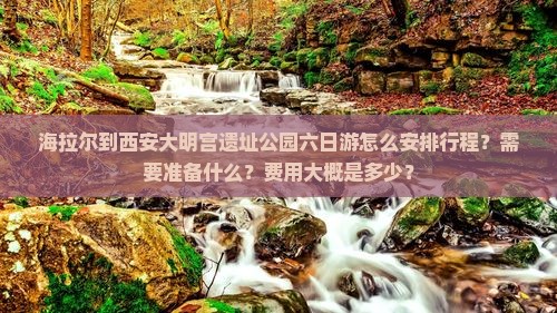 海拉尔到西安大明宫遗址公园六日游怎么安排行程？需要准备什么？费用大概是多少？