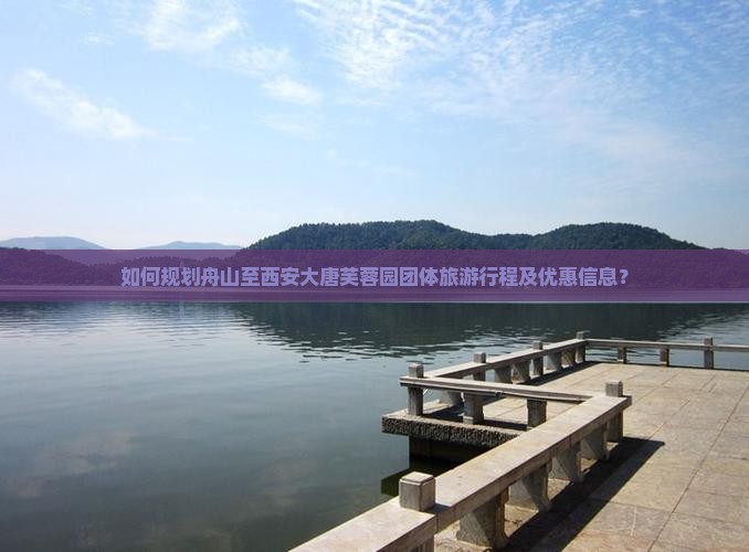 如何规划舟山至西安大唐芙蓉园团体旅游行程及优惠信息？