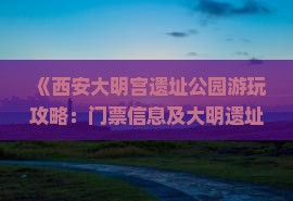 《西安大明宫遗址公园游玩攻略：门票信息及大明遗址深度游指南》