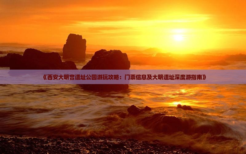 《西安大明宫遗址公园游玩攻略：门票信息及大明遗址深度游指南》
