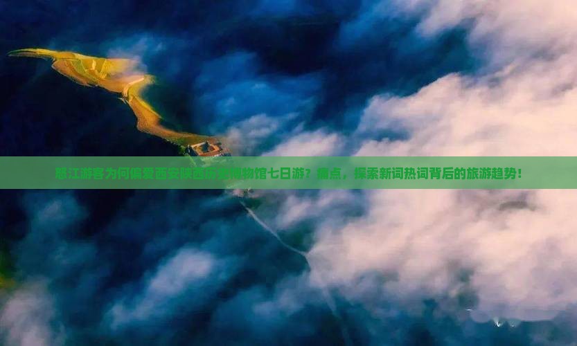 怒江游客为何偏爱西安陕西历史博物馆七日游？痛点，探索新词热词背后的旅游趋势！