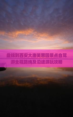 盘锦到西安大唐芙蓉园景点自驾游全程路线及沿途游玩攻略