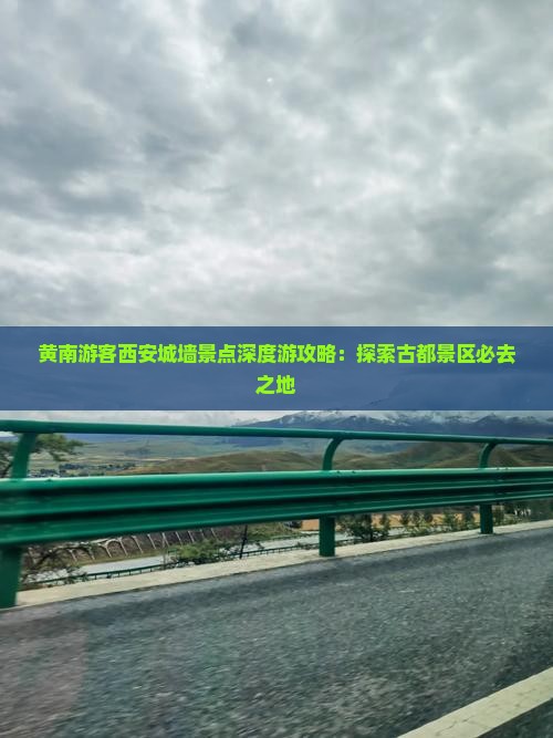 黄南游客西安城墙景点深度游攻略：探索古都景区必去之地