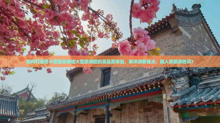 如何打造晋中至西安城墙大型旅游团的高品质体验，解决游客痛点，融入新旅游热词？