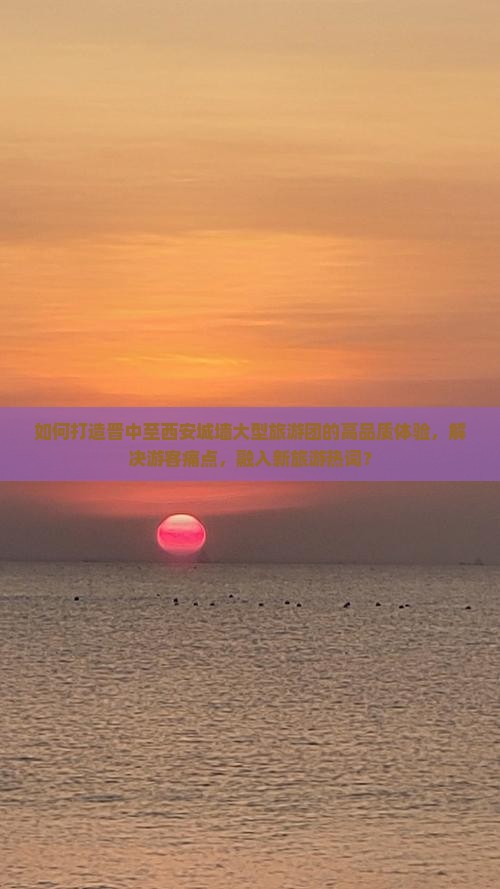 如何打造晋中至西安城墙大型旅游团的高品质体验，解决游客痛点，融入新旅游热词？