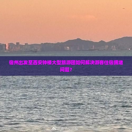 宿州出发至西安钟楼大型旅游团如何解决游客住宿拥堵问题？