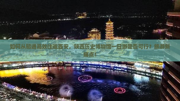 如何从昭通高效往返西安，陕西历史博物馆一日游是否可行？旅游新痛点！