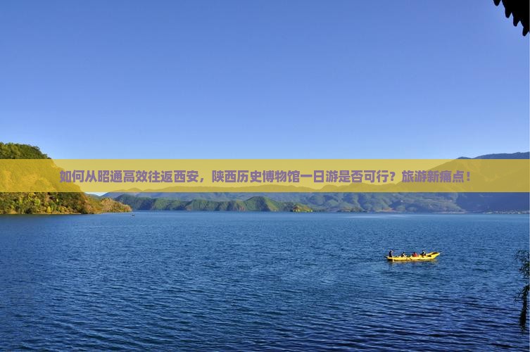 如何从昭通高效往返西安，陕西历史博物馆一日游是否可行？旅游新痛点！