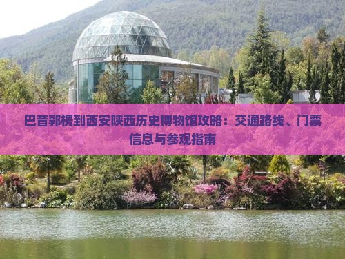 巴音郭楞到西安陕西历史博物馆攻略：交通路线、门票信息与参观指南