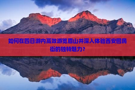 如何在四日游内高效游览眉山并深入体验西安回民街的独特魅力？