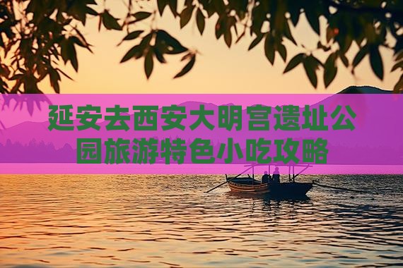 延安去西安大明宫遗址公园旅游特色小吃攻略