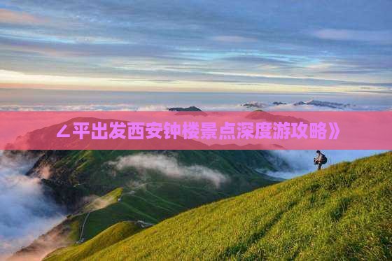 ∠平出发西安钟楼景点深度游攻略》