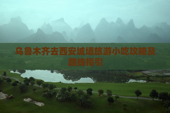 乌鲁木齐去西安城墙旅游小吃攻略及路线指引