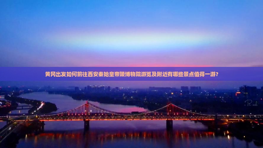 黄冈出发如何前往西安秦始皇帝陵博物院游览及附近有哪些景点值得一游？