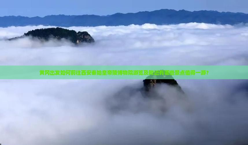 黄冈出发如何前往西安秦始皇帝陵博物院游览及附近有哪些景点值得一游？