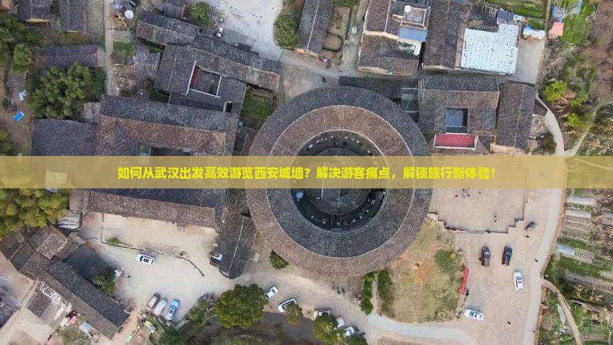 如何从武汉出发高效游览西安城墙？解决游客痛点，解锁旅行新体验！