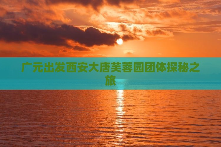 广元出发西安大唐芙蓉园团体探秘之旅