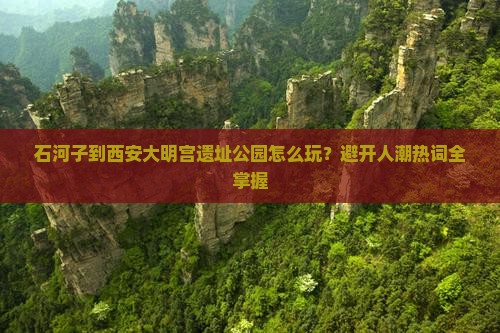 石河子到西安大明宫遗址公园怎么玩？避开人潮热词全掌握