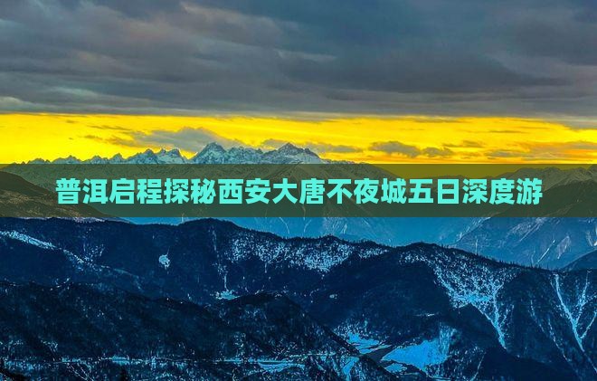 普洱启程探秘西安大唐不夜城五日深度游