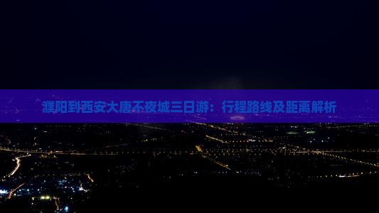 濮阳到西安大唐不夜城三日游：行程路线及距离解析