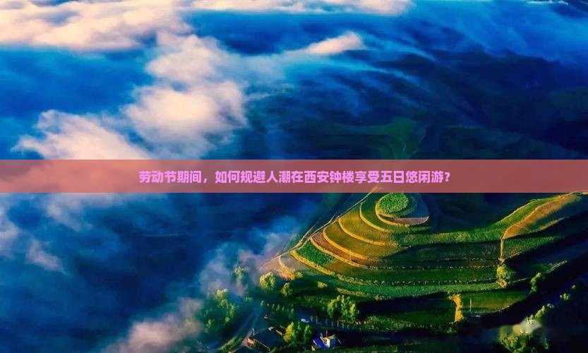 劳动节期间，如何规避人潮在西安钟楼享受五日悠闲游？