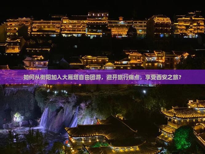 如何从衡阳加入大雁塔自由团游，避开旅行痛点，享受西安之旅？