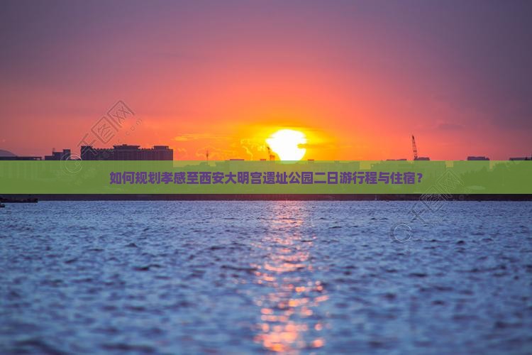 如何规划孝感至西安大明宫遗址公园二日游行程与住宿？