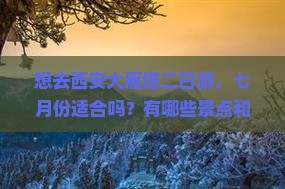 想去西安大雁塔二日游，七月份适合吗？有哪些景点和注意事项？