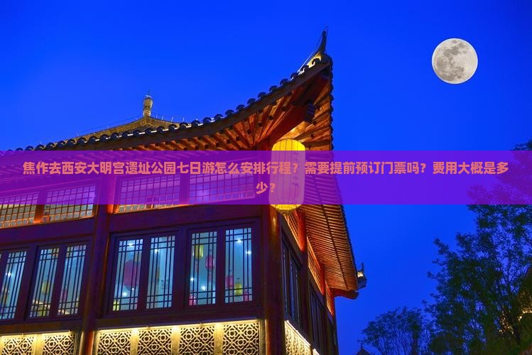 焦作去西安大明宫遗址公园七日游怎么安排行程？需要提前预订门票吗？费用大概是多少？