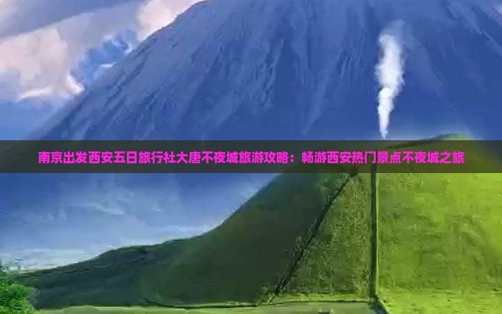 南京出发西安五日旅行社大唐不夜城旅游攻略：畅游西安热门景点不夜城之旅
