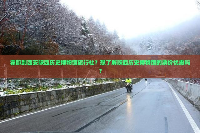 霍邱到西安陕西历史博物馆旅行社？想了解陕西历史博物馆的票价优惠吗？