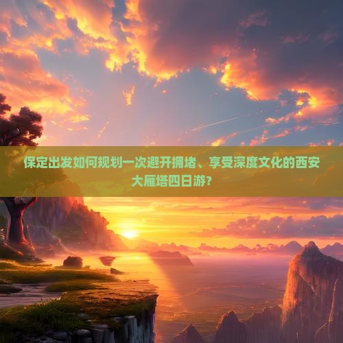 保定出发如何规划一次避开拥堵、享受深度文化的西安大雁塔四日游？