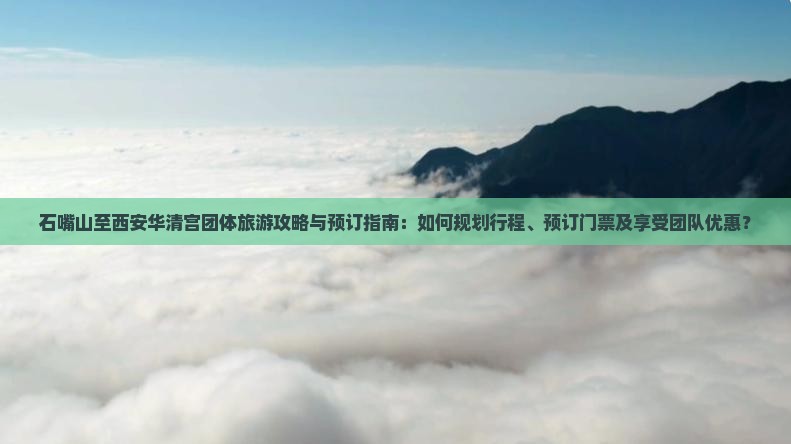 石嘴山至西安华清宫团体旅游攻略与预订指南：如何规划行程、预订门票及享受团队优惠？