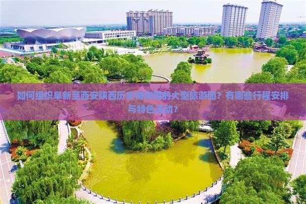如何组织阜新至西安陕西历史博物馆的大型旅游团？有哪些行程安排与特色活动？