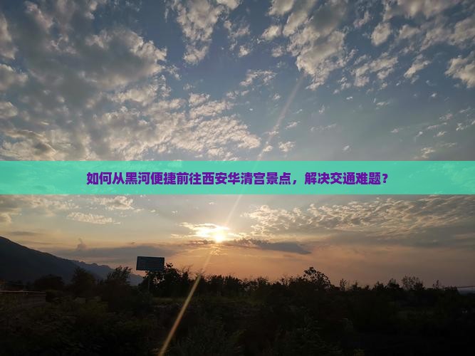 如何从黑河便捷前往西安华清宫景点，解决交通难题？