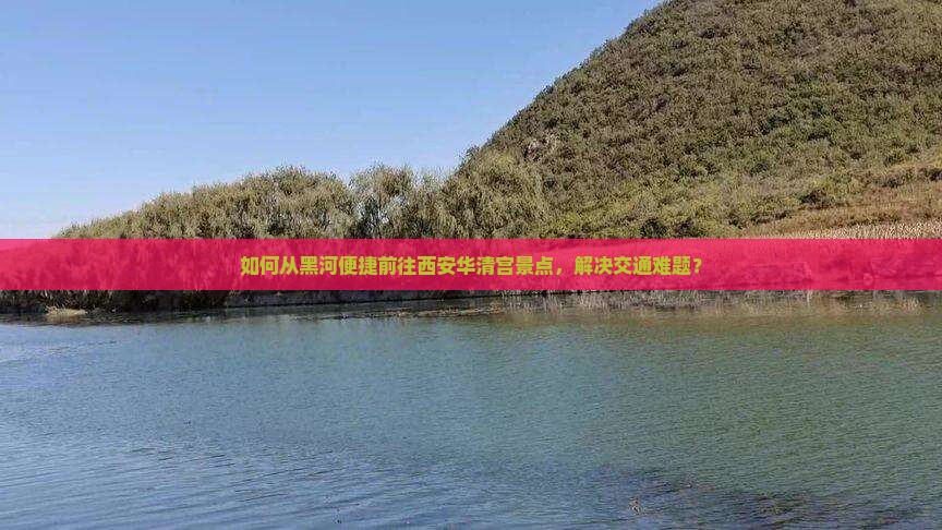 如何从黑河便捷前往西安华清宫景点，解决交通难题？