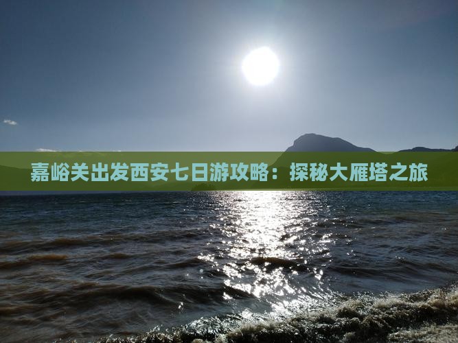 嘉峪关出发西安七日游攻略：探秘大雁塔之旅