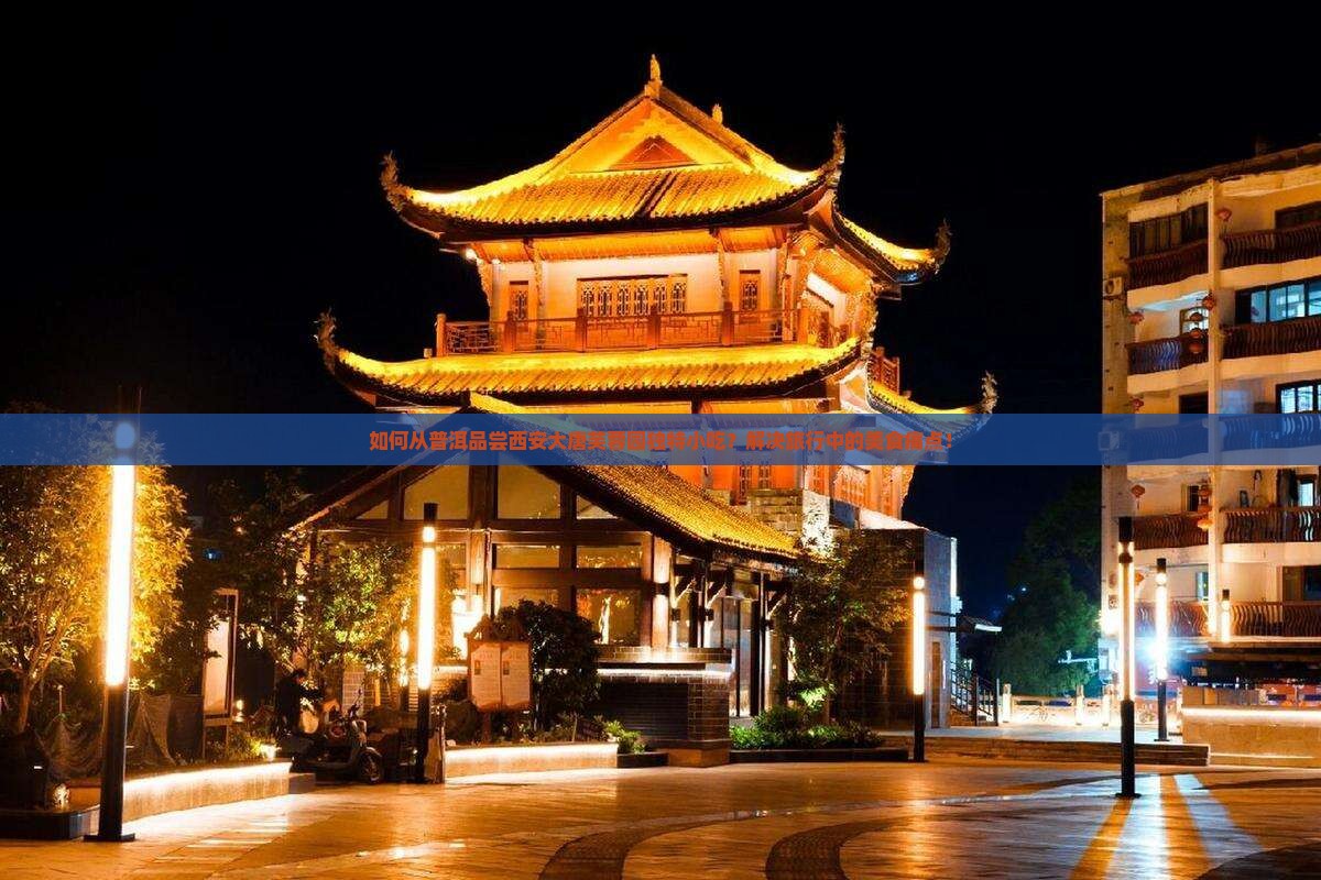如何从普洱品尝西安大唐芙蓉园独特小吃？解决旅行中的美食痛点！