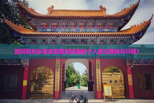 如何规划从淮安到西安城墙的个人旅行路线与行程？