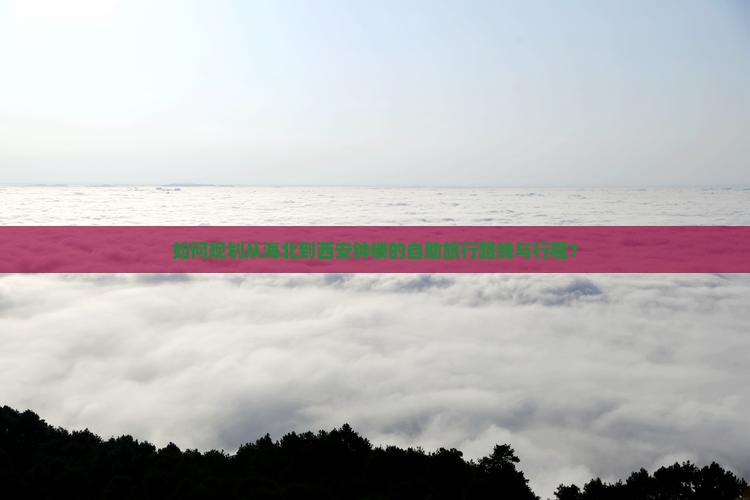 如何规划从海北到西安钟楼的自助旅行路线与行程？