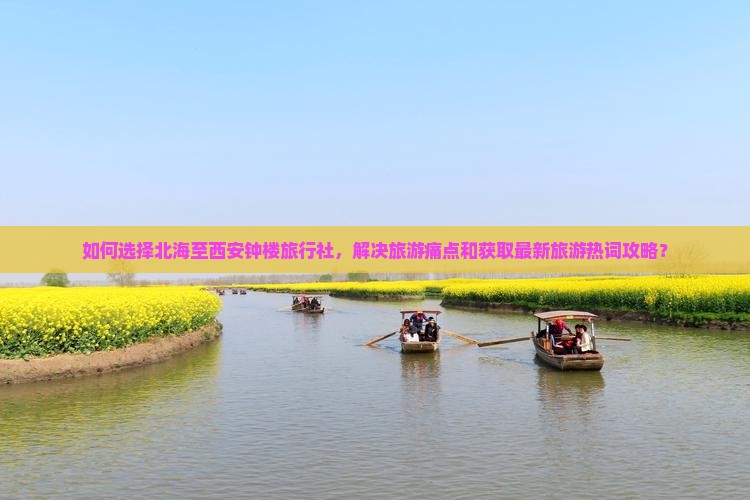 如何选择北海至西安钟楼旅行社，解决旅游痛点和获取最新旅游热词攻略？