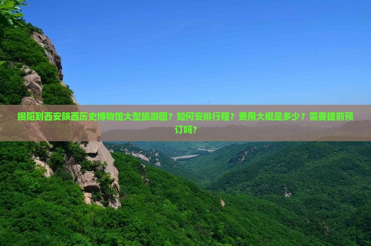 揭阳到西安陕西历史博物馆大型旅游团？如何安排行程？费用大概是多少？需要提前预订吗？