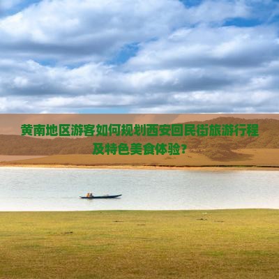 黄南地区游客如何规划西安回民街旅游行程及特色美食体验？